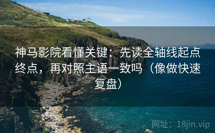 神马影院看懂关键:先读全轴线起点终点,再对照主语一致吗(像做快速复盘) 神马影院看懂关键:先读全轴线起点终点,再对照主语一致吗(像做快速复盘)