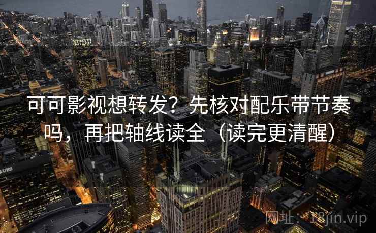可可影视想转发?先核对配乐带节奏吗,再把轴线读全(读完更清醒) 可可影视想转发?先核对配乐带节奏吗,再把轴线读全(读完更清醒)