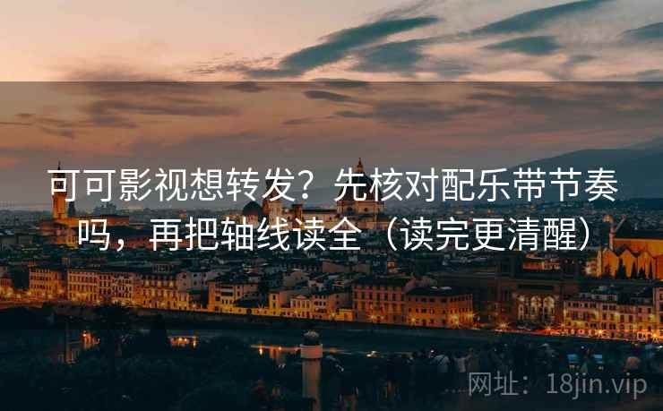 可可影视想转发?先核对配乐带节奏吗,再把轴线读全(读完更清醒) 可可影视想转发?先核对配乐带节奏吗,再把轴线读全(读完更清醒)