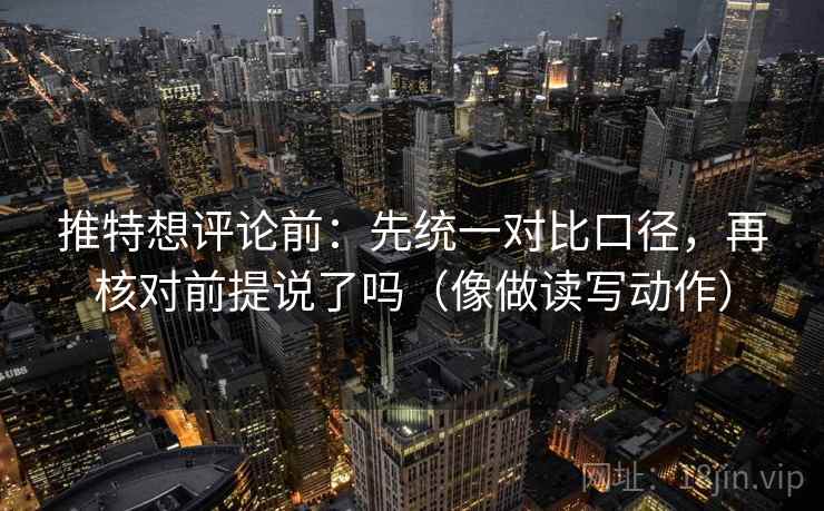 推特想评论前:先统一对比口径,再核对前提说了吗(像做读写动作) 推特想评论前:先统一对比口径,再核对前提说了吗(像做读写动作)