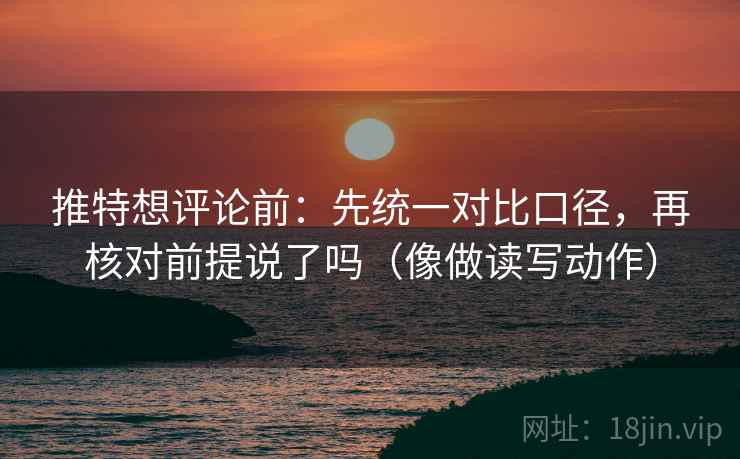 推特想评论前:先统一对比口径,再核对前提说了吗(像做读写动作) 推特想评论前:先统一对比口径,再核对前提说了吗(像做读写动作)