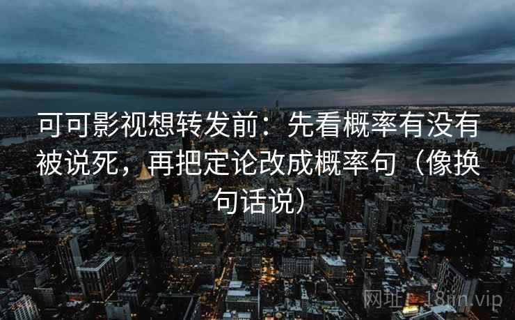可可影视想转发前:先看概率有没有被说死,再把定论改成概率句(像换句话说) 可可影视想转发前:先看概率有没有被说死,再把定论改成概率句(像换句话说)