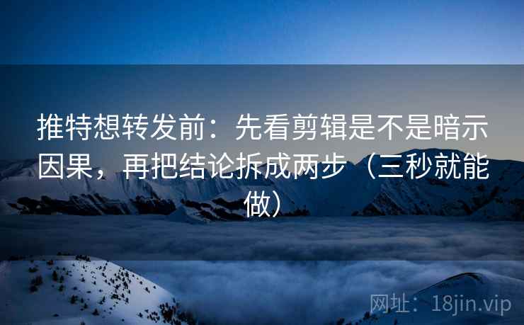 推特想转发前:先看剪辑是不是暗示因果,再把结论拆成两步(三秒就能做) 推特想转发前:先看剪辑是不是暗示因果,再把结论拆成两步(三秒就能做)