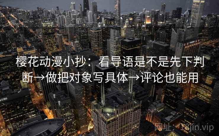 樱花动漫小抄:看导语是不是先下判断→做把对象写具体→评论也能用 樱花动漫小抄:看导语是不是先下判断→做把对象写具体→评论也能用