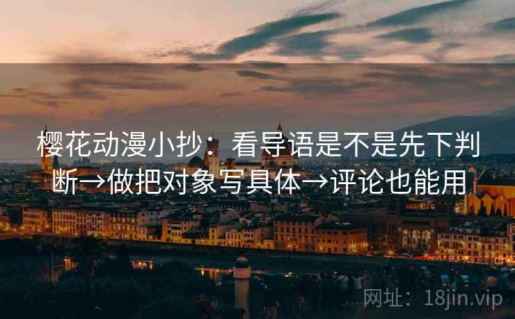樱花动漫小抄:看导语是不是先下判断→做把对象写具体→评论也能用 樱花动漫小抄:看导语是不是先下判断→做把对象写具体→评论也能用