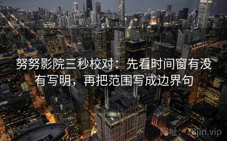 努努影院三秒校对：先看时间窗有没有写明，再把范围写成边界句