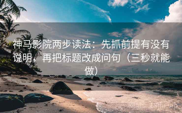 神马影院两步读法:先抓前提有没有说明,再把标题改成问句(三秒就能做) 神马影院两步读法:先抓前提有没有说明,再把标题改成问句(三秒就能做)