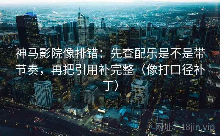 神马影院像排错:先查配乐是不是带节奏,再把引用补完整(像打口径补丁) 神马影院像排错:先查配乐是不是带节奏,再把引用补完整(像打口径补丁)