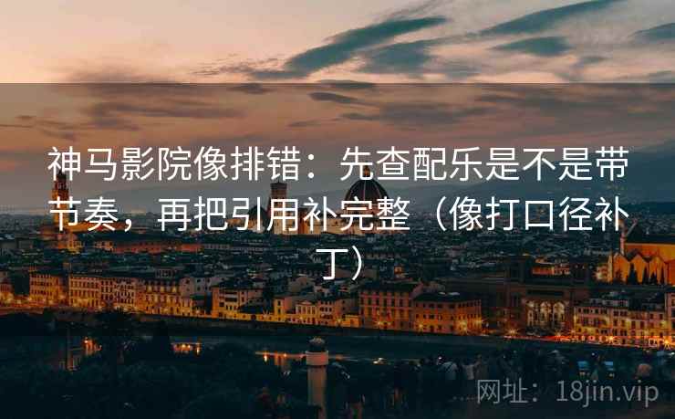 神马影院像排错:先查配乐是不是带节奏,再把引用补完整(像打口径补丁) 神马影院像排错:先查配乐是不是带节奏,再把引用补完整(像打口径补丁)