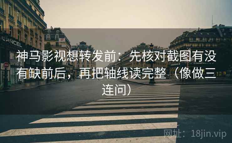 神马影视想转发前:先核对截图有没有缺前后,再把轴线读完整(像做三连问) 神马影视想转发前:先核对截图有没有缺前后,再把轴线读完整(像做三连问)