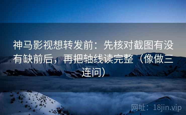 神马影视想转发前:先核对截图有没有缺前后,再把轴线读完整(像做三连问) 神马影视想转发前:先核对截图有没有缺前后,再把轴线读完整(像做三连问)