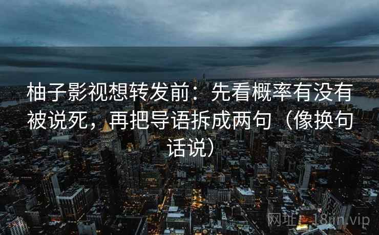 柚子影视想转发前:先看概率有没有被说死,再把导语拆成两句(像换句话说) 柚子影视想转发前:先看概率有没有被说死,再把导语拆成两句(像换句话说)