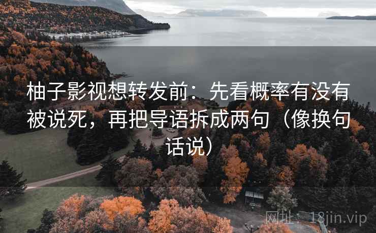柚子影视想转发前:先看概率有没有被说死,再把导语拆成两句(像换句话说) 柚子影视想转发前:先看概率有没有被说死,再把导语拆成两句(像换句话说)