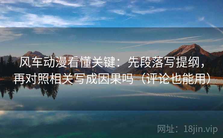 风车动漫看懂关键:先段落写提纲,再对照相关写成因果吗(评论也能用) 风车动漫看懂关键:先段落写提纲,再对照相关写成因果吗(评论也能用)