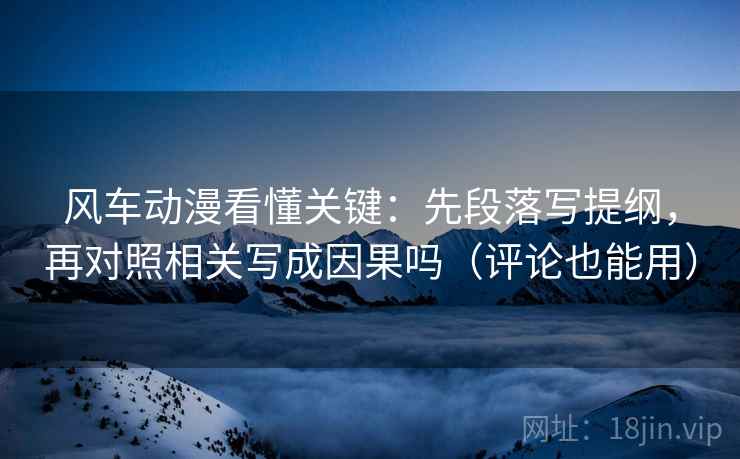 风车动漫看懂关键:先段落写提纲,再对照相关写成因果吗(评论也能用) 风车动漫看懂关键:先段落写提纲,再对照相关写成因果吗(评论也能用)