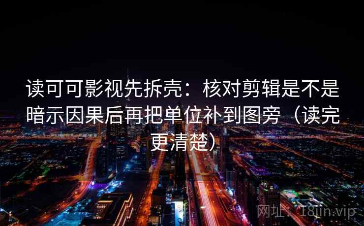 读可可影视先拆壳:核对剪辑是不是暗示因果后再把单位补到图旁(读完更清楚) 读可可影视先拆壳:核对剪辑是不是暗示因果后再把单位补到图旁(读完更清楚)