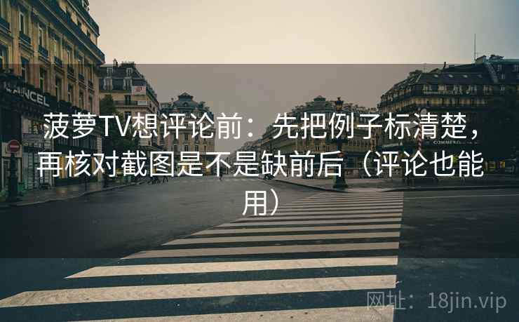 菠萝TV想评论前:先把例子标清楚,再核对截图是不是缺前后(评论也能用) 菠萝TV想评论前:先把例子标清楚,再核对截图是不是缺前后(评论也能用)