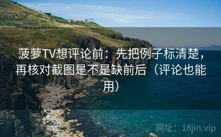 菠萝TV想评论前:先把例子标清楚,再核对截图是不是缺前后(评论也能用) 菠萝TV想评论前:先把例子标清楚,再核对截图是不是缺前后(评论也能用)