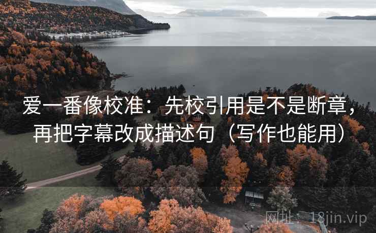爱一番像校准:先校引用是不是断章,再把字幕改成描述句(写作也能用) 爱一番像校准:先校引用是不是断章,再把字幕改成描述句(写作也能用)