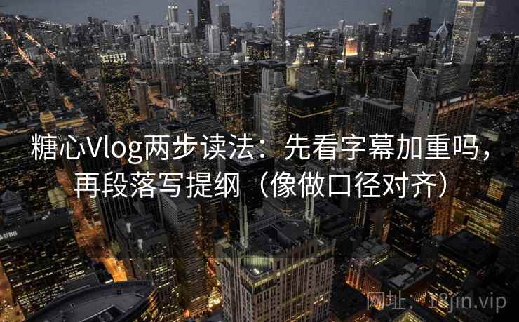 糖心Vlog两步读法:先看字幕加重吗,再段落写提纲(像做口径对齐) 糖心Vlog两步读法:先看字幕加重吗,再段落写提纲(像做口径对齐)