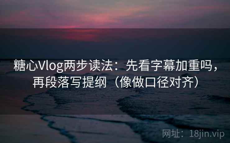糖心Vlog两步读法:先看字幕加重吗,再段落写提纲(像做口径对齐) 糖心Vlog两步读法:先看字幕加重吗,再段落写提纲(像做口径对齐)