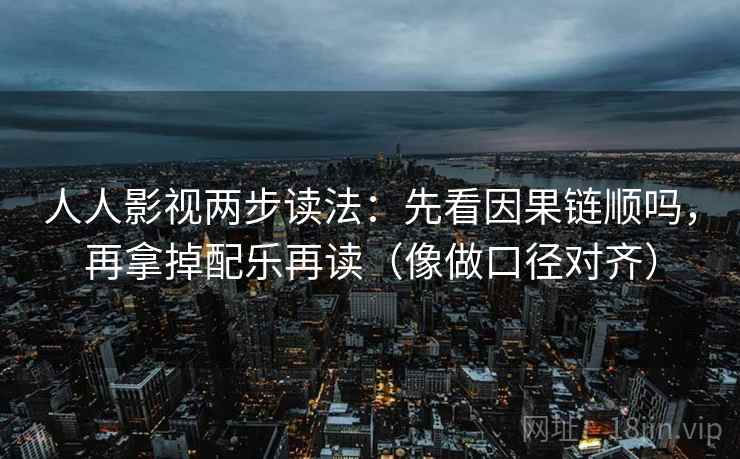 人人影视两步读法:先看因果链顺吗,再拿掉配乐再读(像做口径对齐) 人人影视两步读法:先看因果链顺吗,再拿掉配乐再读(像做口径对齐)
