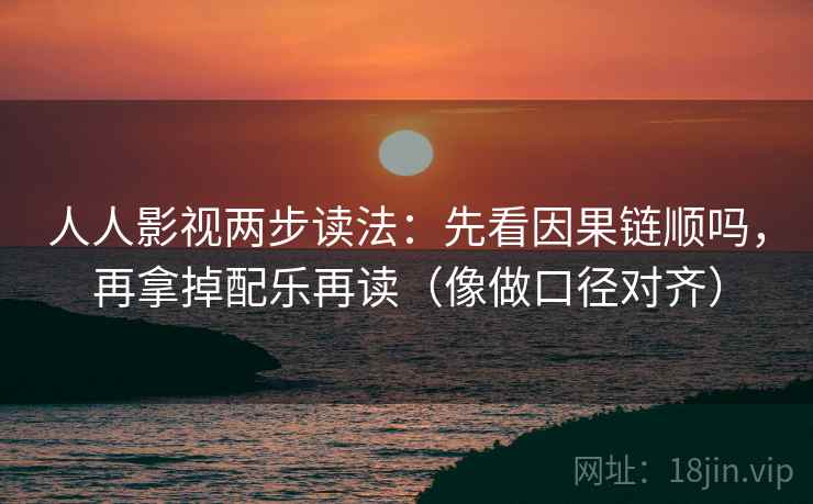 人人影视两步读法:先看因果链顺吗,再拿掉配乐再读(像做口径对齐) 人人影视两步读法:先看因果链顺吗,再拿掉配乐再读(像做口径对齐)