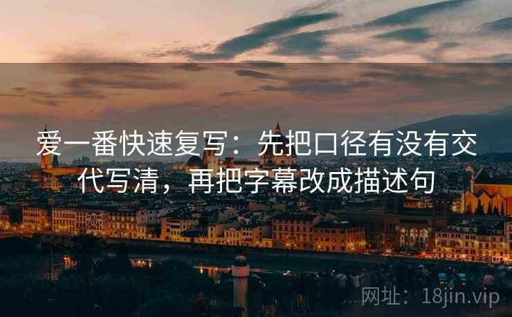 爱一番快速复写:先把口径有没有交代写清,再把字幕改成描述句 爱一番快速复写:先把口径有没有交代写清,再把字幕改成描述句