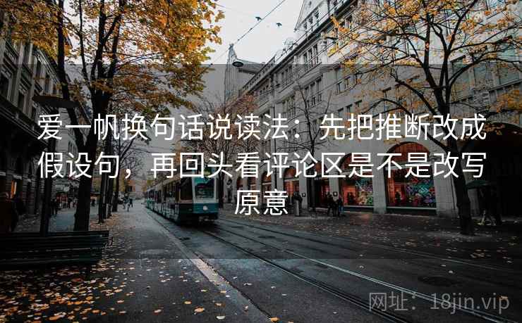 爱一帆换句话说读法:先把推断改成假设句,再回头看评论区是不是改写原意 爱一帆换句话说读法:先把推断改成假设句,再回头看评论区是不是改写原意
