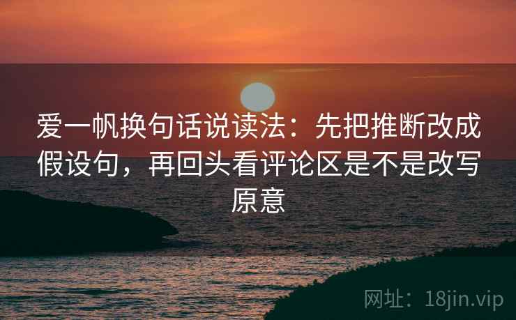 爱一帆换句话说读法:先把推断改成假设句,再回头看评论区是不是改写原意 爱一帆换句话说读法:先把推断改成假设句,再回头看评论区是不是改写原意