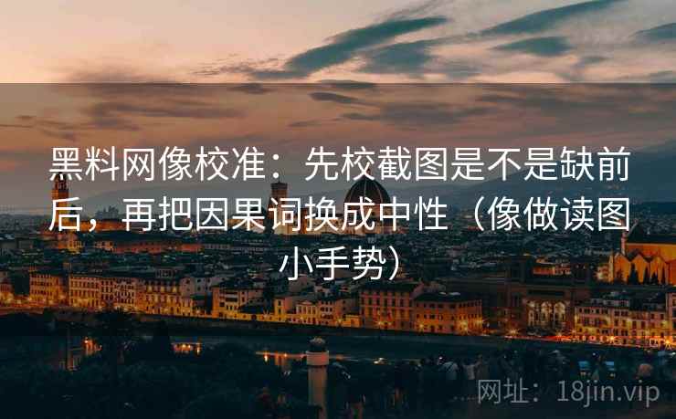 黑料网像校准:先校截图是不是缺前后,再把因果词换成中性(像做读图小手势) 黑料网像校准:先校截图是不是缺前后,再把因果词换成中性(像做读图小手势)