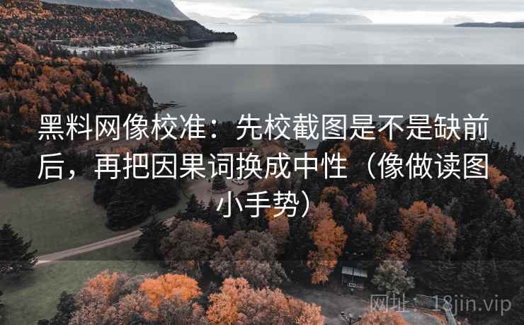 黑料网像校准:先校截图是不是缺前后,再把因果词换成中性(像做读图小手势) 黑料网像校准:先校截图是不是缺前后,再把因果词换成中性(像做读图小手势)