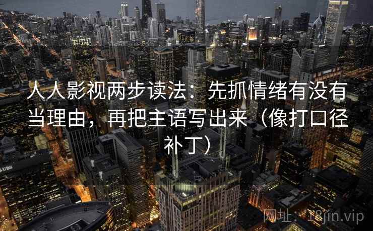 人人影视两步读法:先抓情绪有没有当理由,再把主语写出来(像打口径补丁) 人人影视两步读法:先抓情绪有没有当理由,再把主语写出来(像打口径补丁)