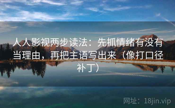 人人影视两步读法:先抓情绪有没有当理由,再把主语写出来(像打口径补丁) 人人影视两步读法:先抓情绪有没有当理由,再把主语写出来(像打口径补丁)