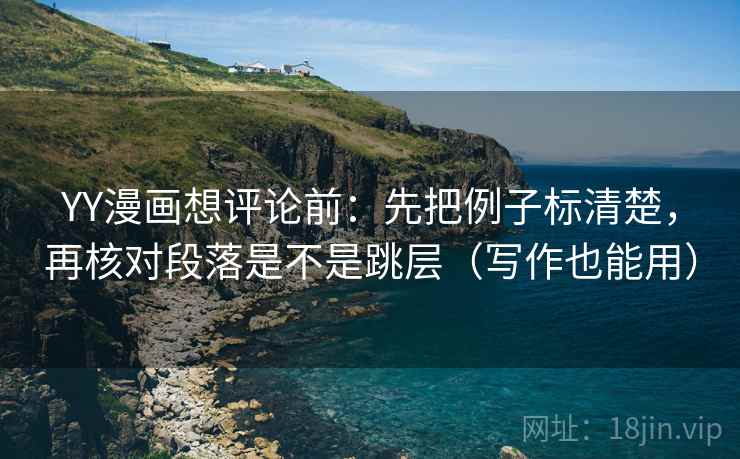 YY漫画想评论前:先把例子标清楚,再核对段落是不是跳层(写作也能用) YY漫画想评论前:先把例子标清楚,再核对段落是不是跳层(写作也能用)