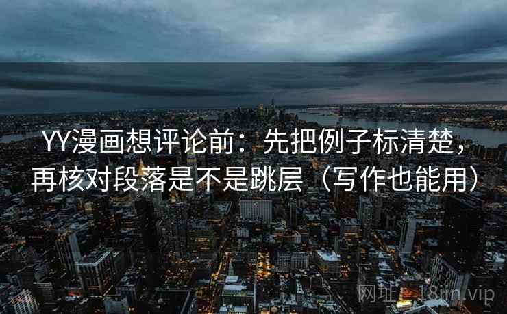 YY漫画想评论前:先把例子标清楚,再核对段落是不是跳层(写作也能用) YY漫画想评论前:先把例子标清楚,再核对段落是不是跳层(写作也能用)