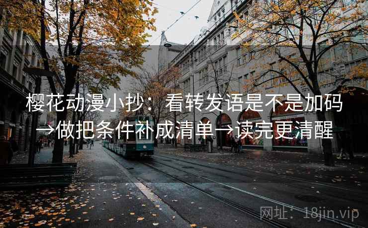 樱花动漫小抄:看转发语是不是加码→做把条件补成清单→读完更清醒 樱花动漫小抄:看转发语是不是加码→做把条件补成清单→读完更清醒