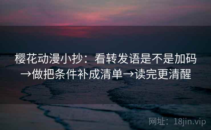 樱花动漫小抄:看转发语是不是加码→做把条件补成清单→读完更清醒 樱花动漫小抄:看转发语是不是加码→做把条件补成清单→读完更清醒