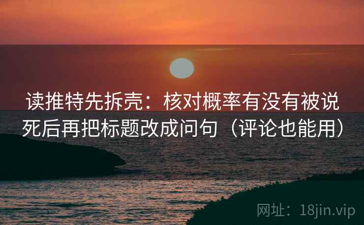 读推特先拆壳:核对概率有没有被说死后再把标题改成问句(评论也能用) 读推特先拆壳:核对概率有没有被说死后再把标题改成问句(评论也能用)