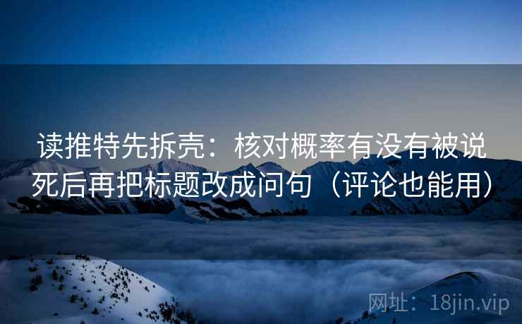 读推特先拆壳:核对概率有没有被说死后再把标题改成问句(评论也能用) 读推特先拆壳:核对概率有没有被说死后再把标题改成问句(评论也能用)