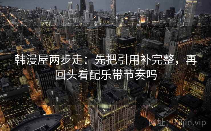 韩漫屋两步走:先把引用补完整,再回头看配乐带节奏吗 韩漫屋两步走:先把引用补完整,再回头看配乐带节奏吗