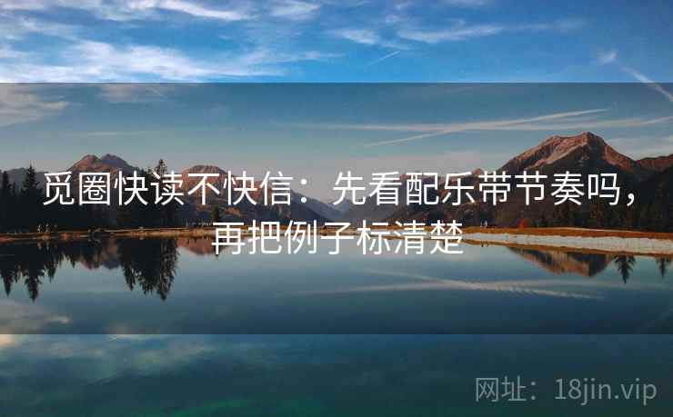 觅圈快读不快信:先看配乐带节奏吗,再把例子标清楚 觅圈快读不快信:先看配乐带节奏吗,再把例子标清楚