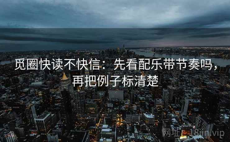 觅圈快读不快信:先看配乐带节奏吗,再把例子标清楚 觅圈快读不快信:先看配乐带节奏吗,再把例子标清楚