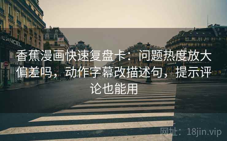 香蕉漫画快速复盘卡:问题热度放大偏差吗,动作字幕改描述句,提示评论也能用 香蕉漫画快速复盘卡:问题热度放大偏差吗,动作字幕改描述句,提示评论也能用