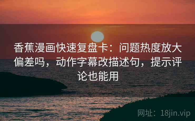 香蕉漫画快速复盘卡:问题热度放大偏差吗,动作字幕改描述句,提示评论也能用 香蕉漫画快速复盘卡:问题热度放大偏差吗,动作字幕改描述句,提示评论也能用