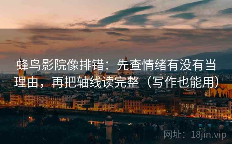 蜂鸟影院像排错:先查情绪有没有当理由,再把轴线读完整(写作也能用) 蜂鸟影院像排错:先查情绪有没有当理由,再把轴线读完整(写作也能用)