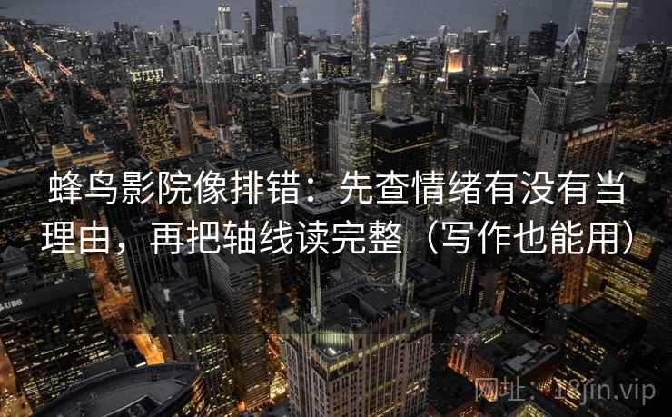 蜂鸟影院像排错:先查情绪有没有当理由,再把轴线读完整(写作也能用) 蜂鸟影院像排错:先查情绪有没有当理由,再把轴线读完整(写作也能用)
