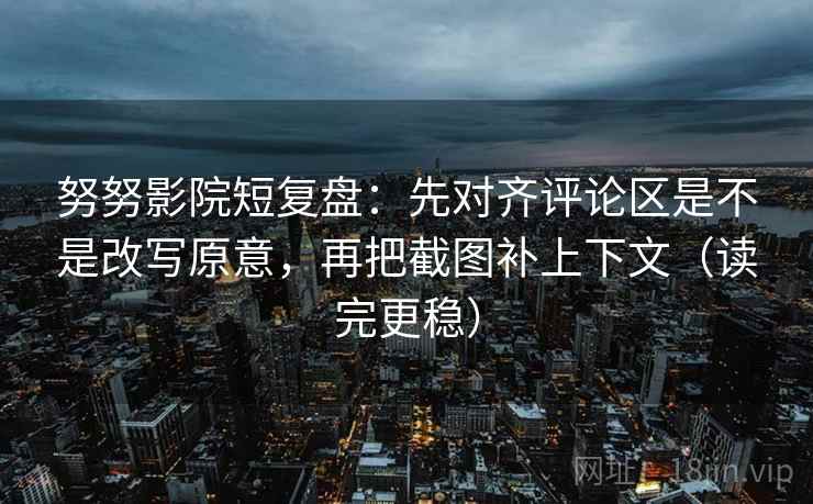 努努影院短复盘:先对齐评论区是不是改写原意,再把截图补上下文(读完更稳) 努努影院短复盘:先对齐评论区是不是改写原意,再把截图补上下文(读完更稳)