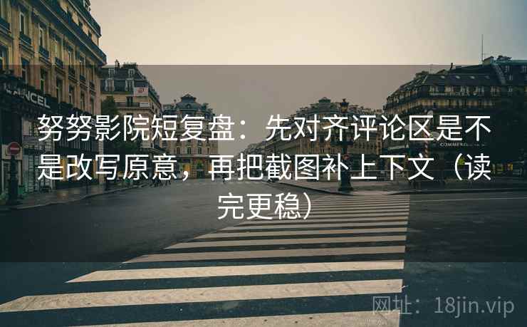 努努影院短复盘:先对齐评论区是不是改写原意,再把截图补上下文(读完更稳) 努努影院短复盘:先对齐评论区是不是改写原意,再把截图补上下文(读完更稳)