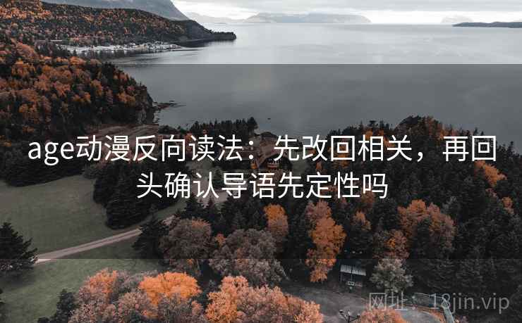 age动漫反向读法:先改回相关,再回头确认导语先定性吗 age动漫反向读法:先改回相关,再回头确认导语先定性吗